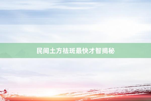 民间土方祛斑最快才智揭秘