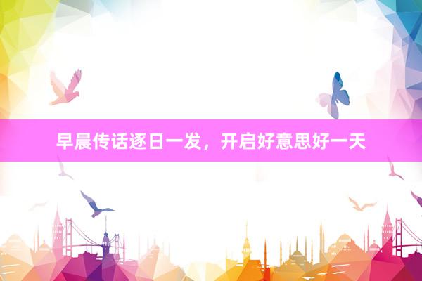 早晨传话逐日一发，开启好意思好一天
