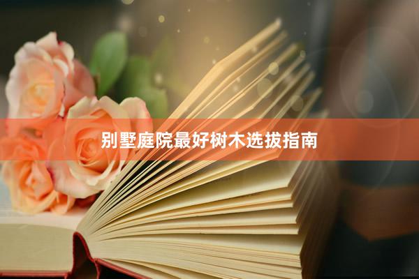 别墅庭院最好树木选拔指南