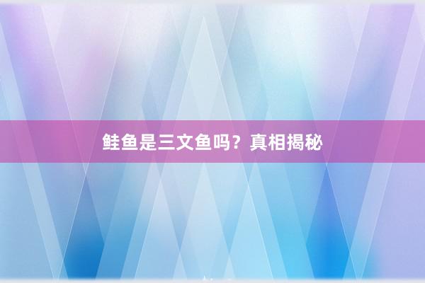 鲑鱼是三文鱼吗？真相揭秘