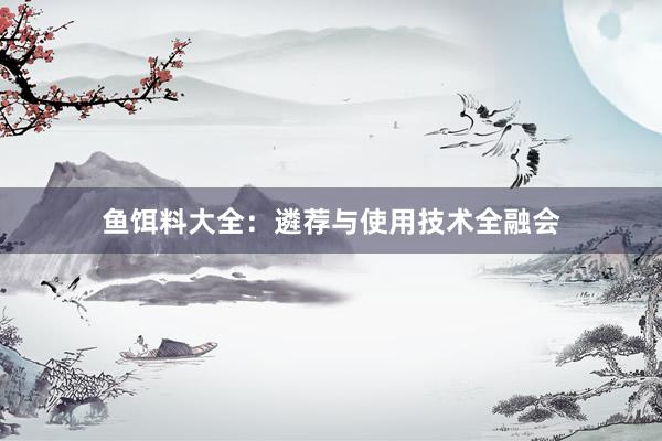 鱼饵料大全：遴荐与使用技术全融会