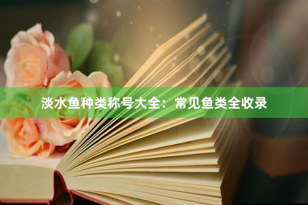 淡水鱼种类称号大全：常见鱼类全收录