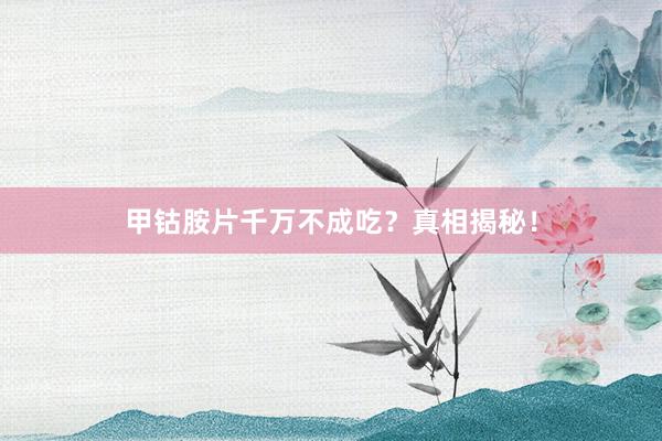 甲钴胺片千万不成吃？真相揭秘！