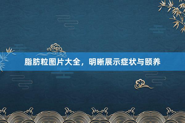 脂肪粒图片大全，明晰展示症状与颐养
