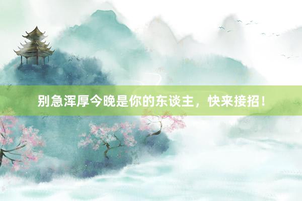 别急浑厚今晚是你的东谈主，快来接招！