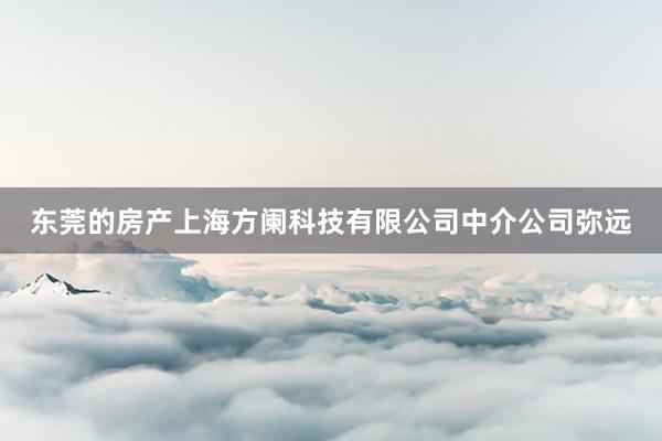 东莞的房产上海方阑科技有限公司中介公司弥远